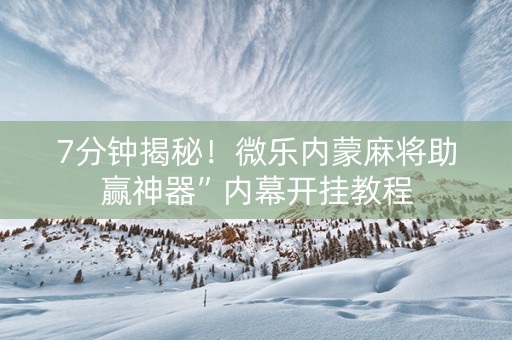 7分钟揭秘！微乐内蒙麻将助赢神器”内幕开挂教程