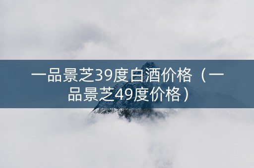 一品景芝39度白酒价格（一品景芝49度价格）