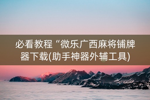 必看教程“微乐广西麻将铺牌器下载(助手神器外辅工具)