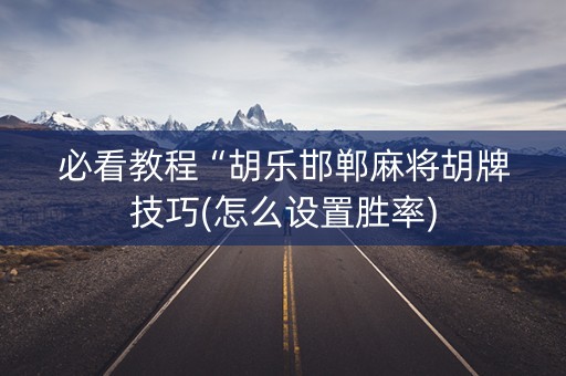 必看教程“胡乐邯郸麻将胡牌技巧(怎么设置胜率)