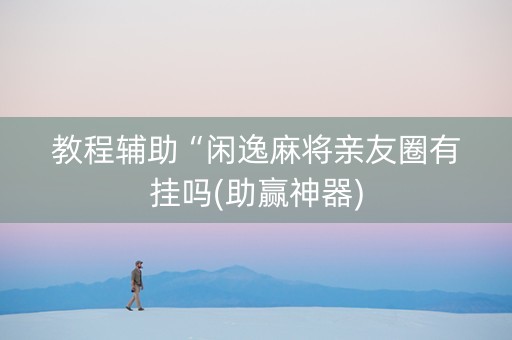 教程辅助“闲逸麻将亲友圈有挂吗(助赢神器)