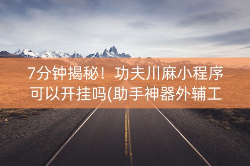 7分钟揭秘！功夫川麻小程序可以开挂吗(助手神器外辅工具)