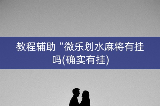 教程辅助“微乐划水麻将有挂吗(确实有挂)