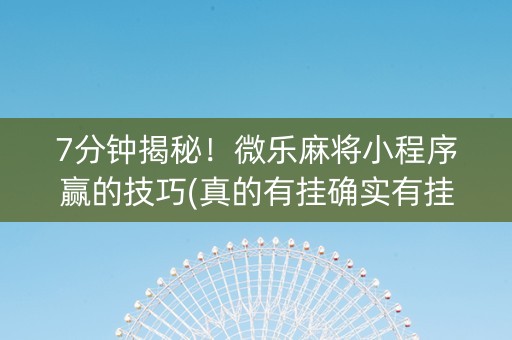 7分钟揭秘！微乐麻将小程序赢的技巧(真的有挂确实有挂)