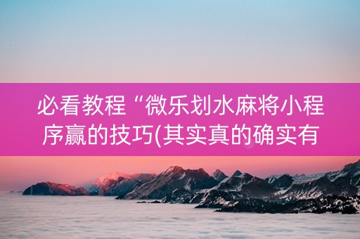 必看教程“微乐划水麻将小程序赢的技巧(其实真的确实有挂)