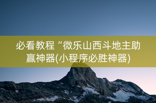 必看教程“微乐山西斗地主助赢神器(小程序必胜神器)