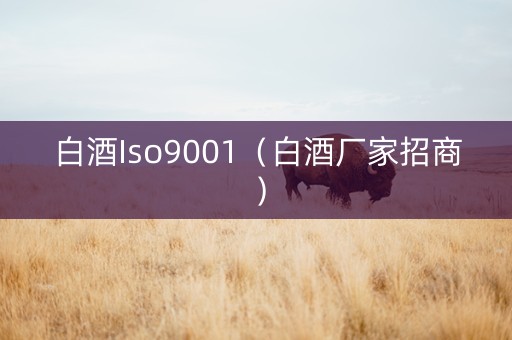 白酒Iso9001（白酒厂家招商）