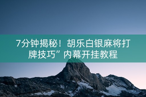 7分钟揭秘！胡乐白银麻将打牌技巧”内幕开挂教程