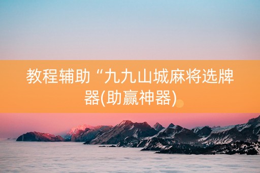 教程辅助“九九山城麻将选牌器(助赢神器)