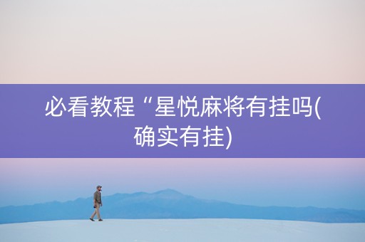 必看教程“星悦麻将有挂吗(确实有挂)