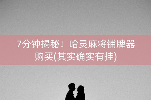 7分钟揭秘！哈灵麻将铺牌器购买(其实确实有挂)