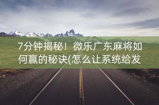 7分钟揭秘！微乐广东麻将如何赢的秘诀(怎么让系统给发好牌)