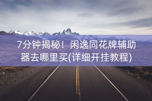 7分钟揭秘！闲逸同花牌辅助器去哪里买(详细开挂教程)
