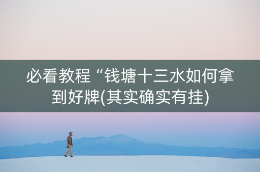 必看教程“钱塘十三水如何拿到好牌(其实确实有挂)