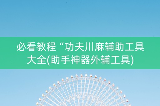 必看教程“功夫川麻辅助工具大全(助手神器外辅工具)