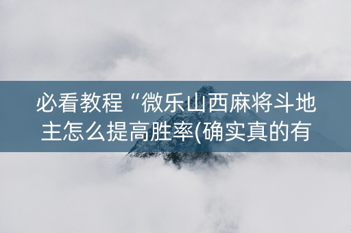 必看教程“微乐山西麻将斗地主怎么提高胜率(确实真的有挂)