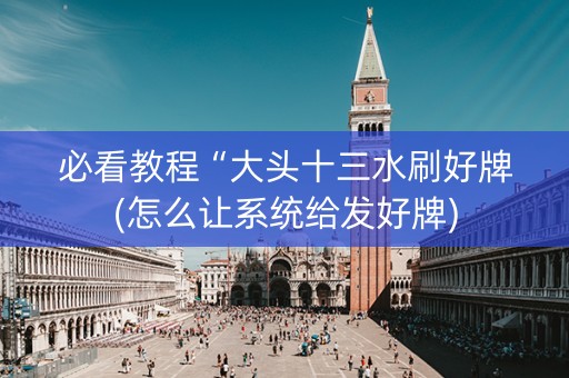 必看教程“大头十三水刷好牌(怎么让系统给发好牌)