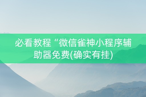 必看教程“微信雀神小程序辅助器免费(确实有挂)