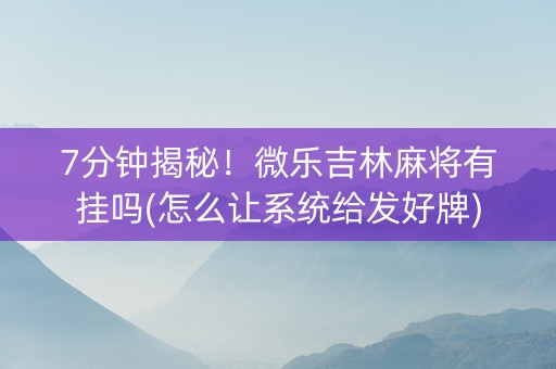 7分钟揭秘！微乐吉林麻将有挂吗(怎么让系统给发好牌)