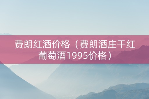 费朗红酒价格（费朗酒庄干红葡萄酒1995价格）
