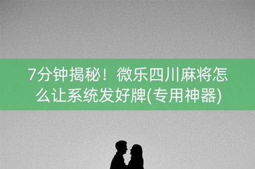 7分钟揭秘！微乐四川麻将怎么让系统发好牌(专用神器)