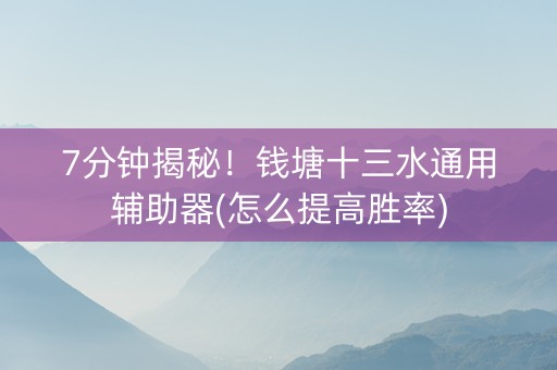 7分钟揭秘！钱塘十三水通用辅助器(怎么提高胜率)