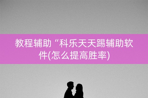 教程辅助“科乐天天踢辅助软件(怎么提高胜率)