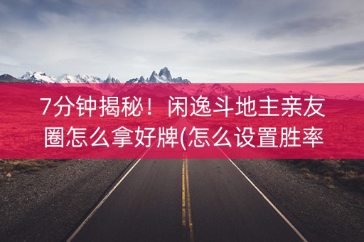 7分钟揭秘！闲逸斗地主亲友圈怎么拿好牌(怎么设置胜率)