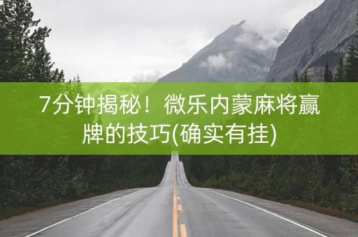 7分钟揭秘！微乐内蒙麻将赢牌的技巧(确实有挂)