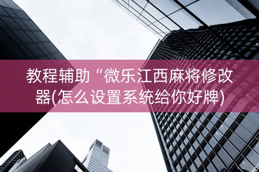 教程辅助“微乐江西麻将修改器(怎么设置系统给你好牌)