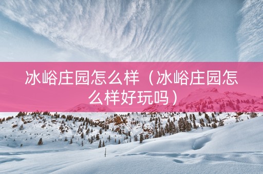 冰峪庄园怎么样（冰峪庄园怎么样好玩吗）