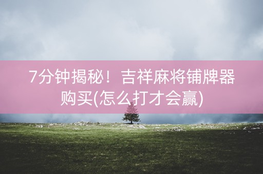 7分钟揭秘！吉祥麻将铺牌器购买(怎么打才会赢)