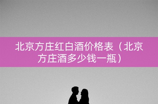 北京方庄红白酒价格表（北京方庄酒多少钱一瓶）