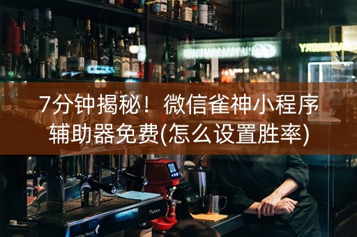 7分钟揭秘！微信雀神小程序辅助器免费(怎么设置胜率)