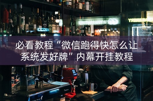 必看教程“微信跑得快怎么让系统发好牌”内幕开挂教程