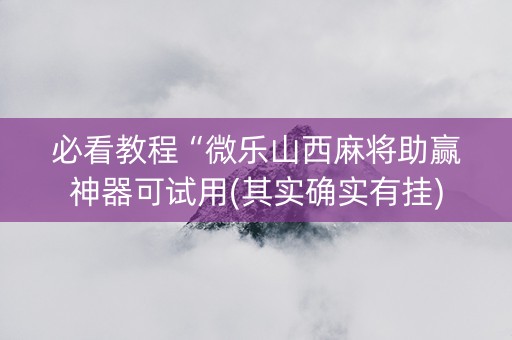 必看教程“微乐山西麻将助赢神器可试用(其实确实有挂)