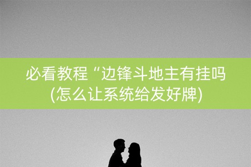 必看教程“边锋斗地主有挂吗(怎么让系统给发好牌)