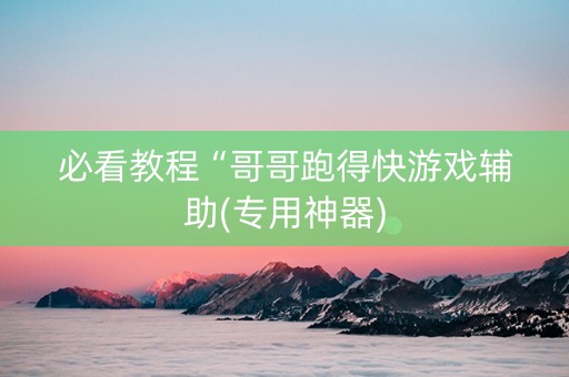 必看教程“哥哥跑得快游戏辅助(专用神器)