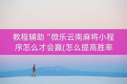 教程辅助“微乐云南麻将小程序怎么才会赢(怎么提高胜率)