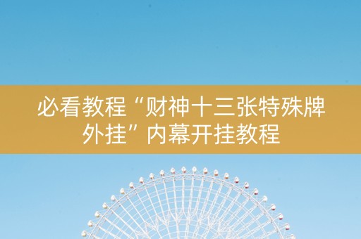 必看教程“财神十三张特殊牌外挂”内幕开挂教程