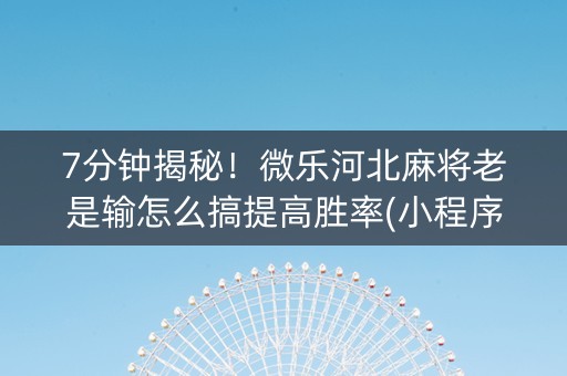 7分钟揭秘！微乐河北麻将老是输怎么搞提高胜率(小程序助赢神器)