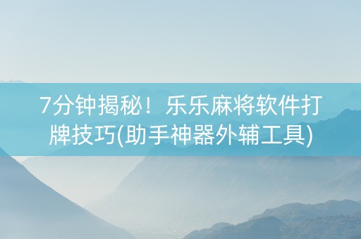 7分钟揭秘！乐乐麻将软件打牌技巧(助手神器外辅工具)