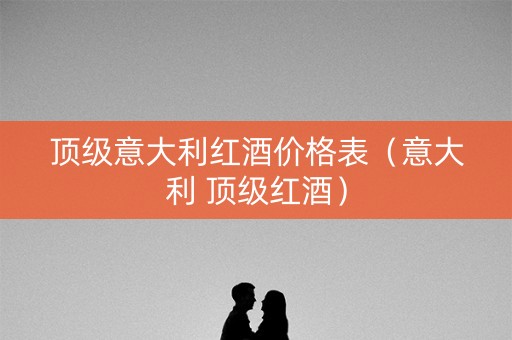 顶级意大利红酒价格表（意大利 顶级红酒）