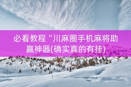 必看教程“川麻圈手机麻将助赢神器(确实真的有挂)