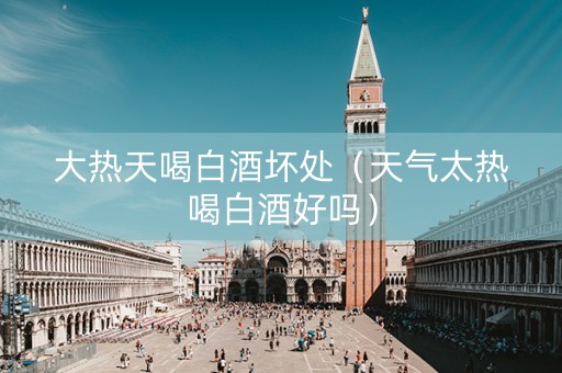 大热天喝白酒坏处（天气太热喝白酒好吗）