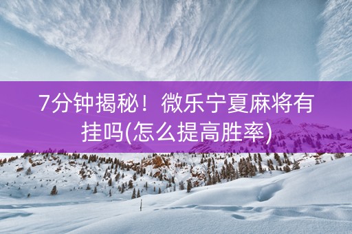 7分钟揭秘！微乐宁夏麻将有挂吗(怎么提高胜率)