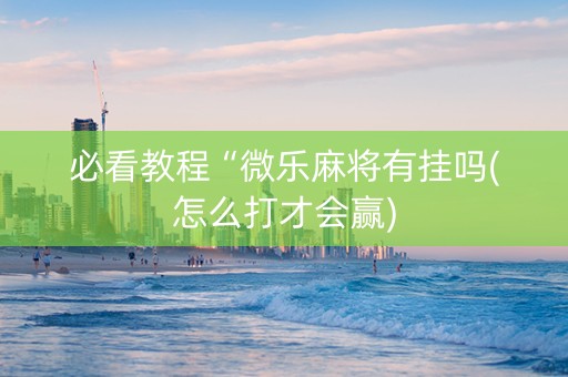 必看教程“微乐麻将有挂吗(怎么打才会赢)