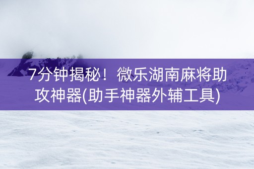 7分钟揭秘！微乐湖南麻将助攻神器(助手神器外辅工具)