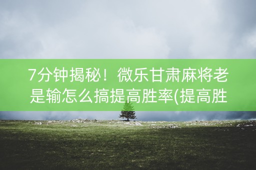 7分钟揭秘！微乐甘肃麻将老是输怎么搞提高胜率(提高胜率)