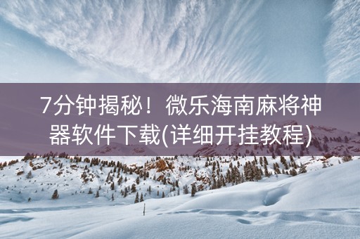 7分钟揭秘！微乐海南麻将神器软件下载(详细开挂教程)